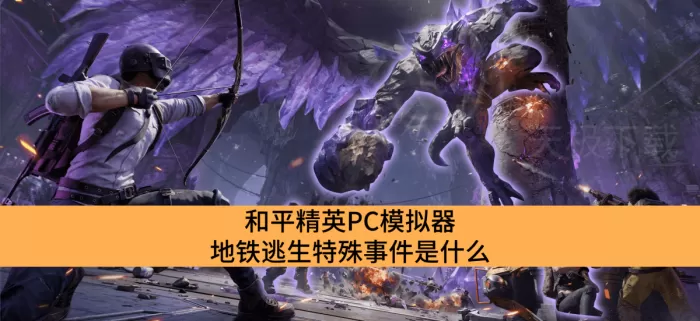 和平精英PC模拟器地铁逃生特殊事件是什么_和平精英PC模拟器地铁逃生特殊事件介绍