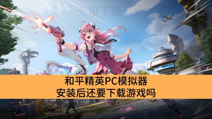 和平精英PC模拟器安装后还要下载游戏吗_和平精英PC模拟器是否要两次下载