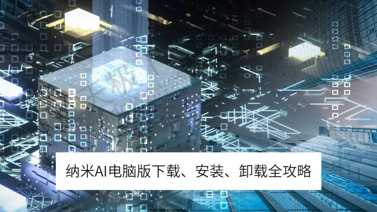纳米AI电脑版：软件下载、安装、升级和卸载全攻略_附实操图文教程