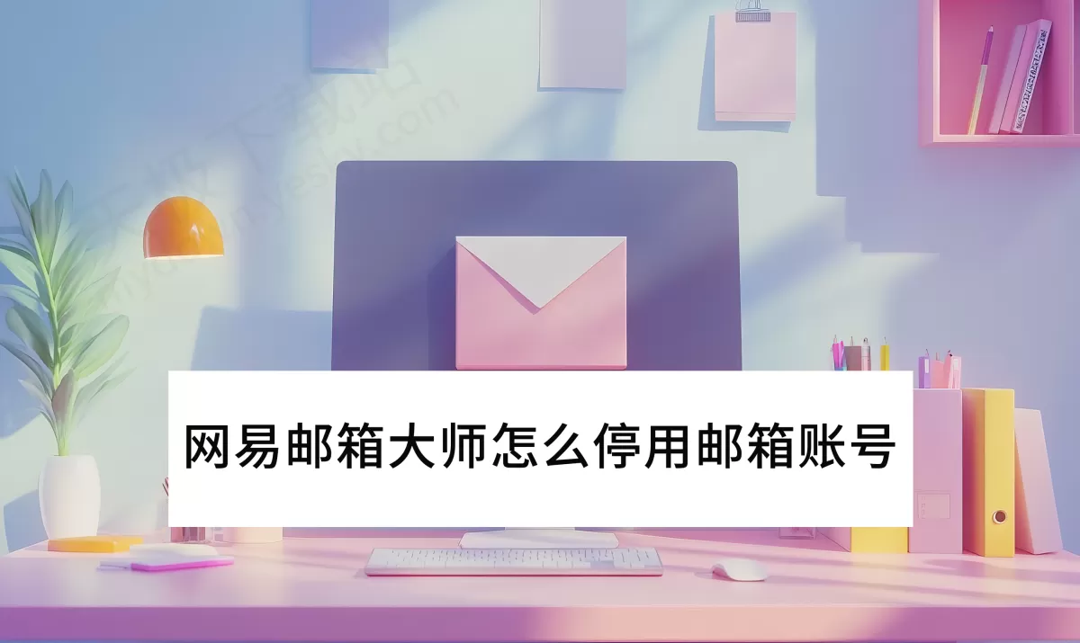 2025网易邮箱大师怎么停用邮箱账号_邮箱停用后还能收到邮件吗