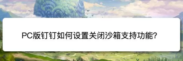 电脑版钉钉在哪里创建并查看日程_在电脑上如何关闭钉钉沙箱支持功能